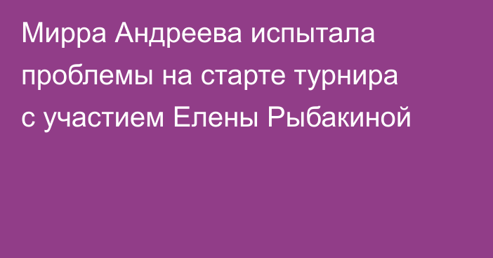 Мирра Андреева испытала проблемы на старте турнира с участием Елены Рыбакиной