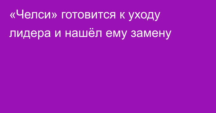 «Челси» готовится к уходу лидера и нашёл ему замену