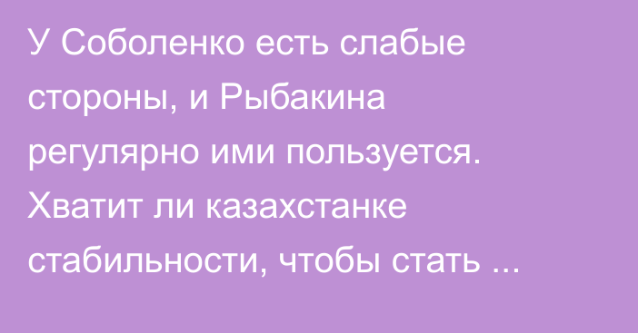 У Соболенко есть слабые стороны, и Рыбакина регулярно ими пользуется. Хватит ли казахстанке стабильности, чтобы стать первой?