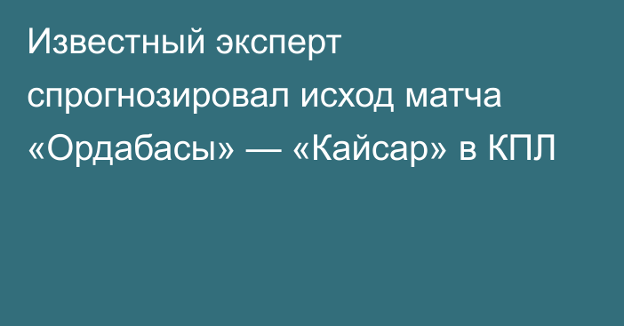 Известный эксперт спрогнозировал исход матча «Ордабасы» — «Кайсар» в КПЛ