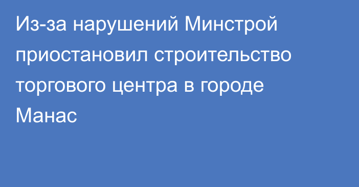 Из-за нарушений Минстрой приостановил строительство торгового центра в городе Манас