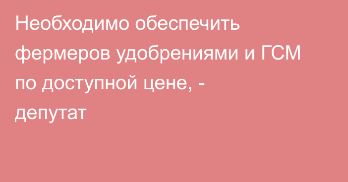 Необходимо обеспечить фермеров удобрениями и ГСМ по доступной цене, - депутат