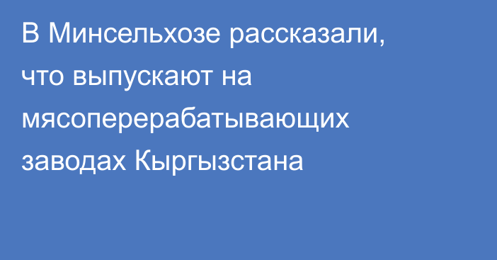 В Минсельхозе рассказали, что выпускают на мясоперерабатывающих заводах Кыргызстана