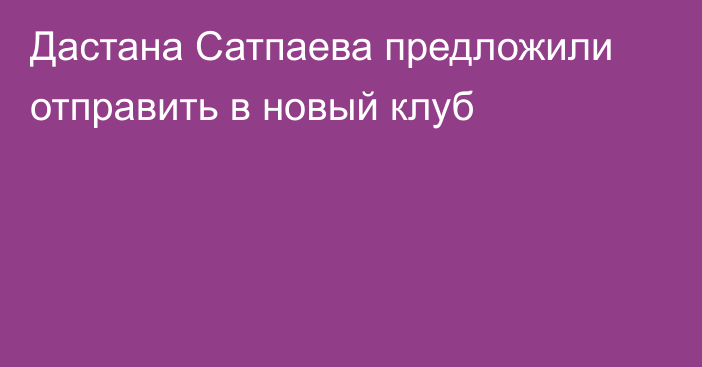 Дастана Сатпаева предложили отправить в новый клуб