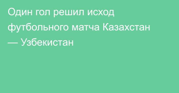 Один гол решил исход футбольного матча Казахстан — Узбекистан