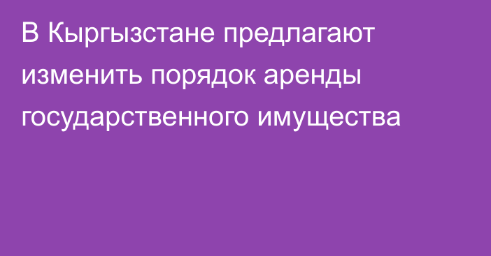 В Кыргызстане предлагают изменить порядок аренды государственного имущества