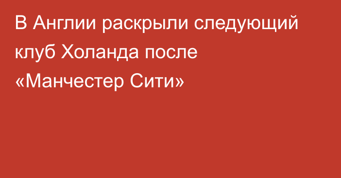 В Англии раскрыли следующий клуб Холанда после «Манчестер Сити»