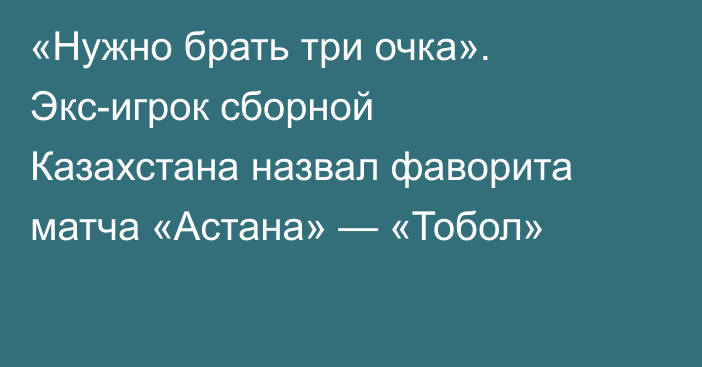 «Нужно брать три очка». Экс-игрок сборной Казахстана назвал фаворита матча «Астана» — «Тобол»
