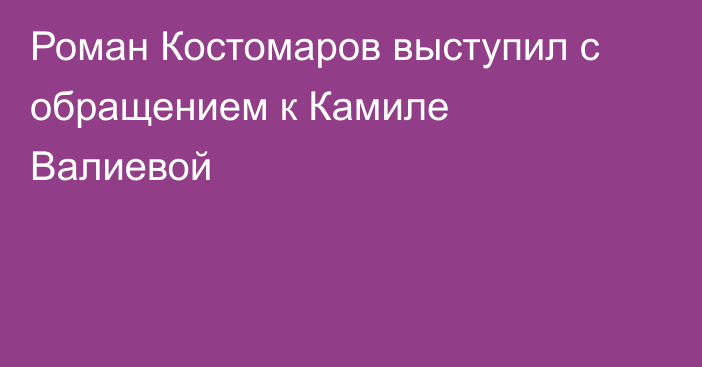 Роман Костомаров выступил с обращением к Камиле Валиевой
