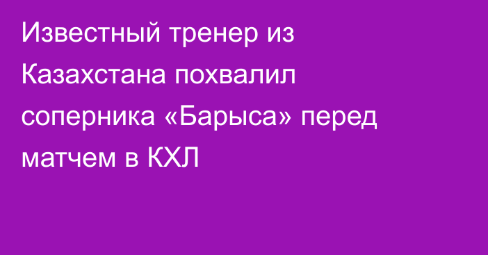 Известный тренер из Казахстана похвалил соперника «Барыса» перед матчем в КХЛ
