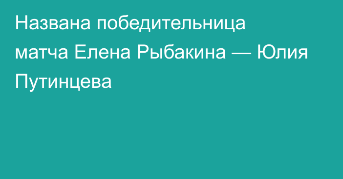 Названа победительница матча Елена Рыбакина — Юлия Путинцева