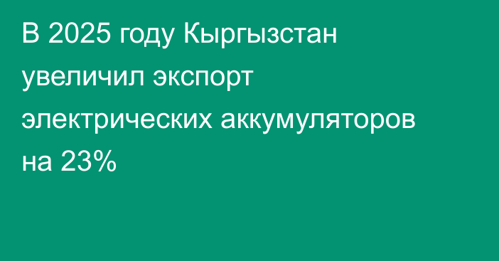 В 2025 году Кыргызстан увеличил экспорт электрических аккумуляторов на 23%