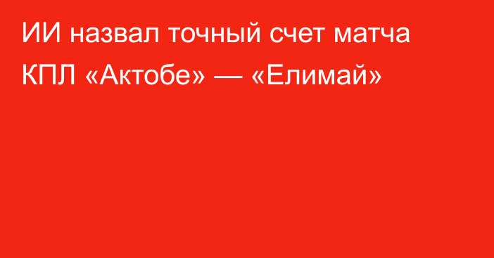 ИИ назвал точный счет матча КПЛ «Актобе» — «Елимай»