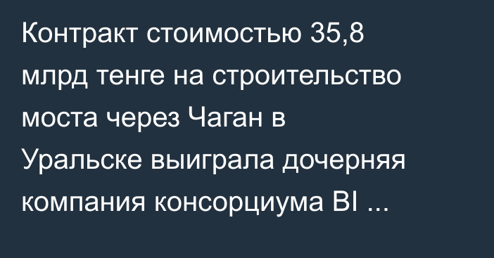 Контракт стоимостью 35,8 млрд тенге на строительство моста через Чаган в Уральске выиграла дочерняя компания консорциума BI Group