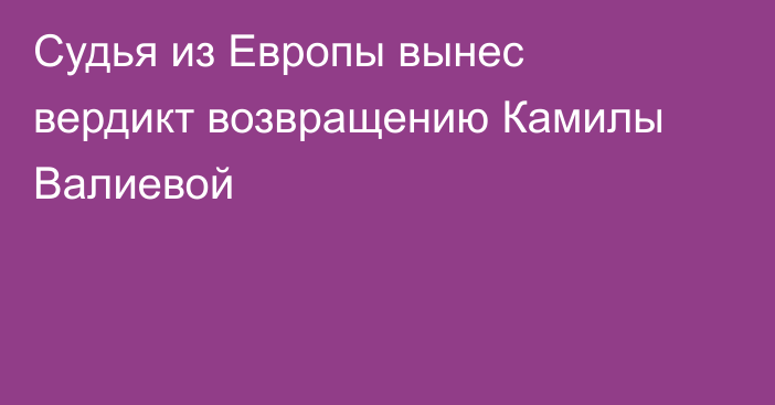 Судья из Европы вынес вердикт возвращению Камилы Валиевой