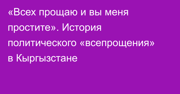 «Всех прощаю и вы меня простите». История политического «всепрощения» в Кыргызстане
