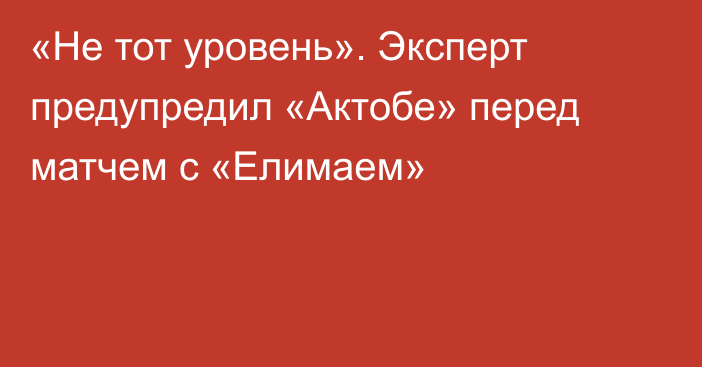 «Не тот уровень». Эксперт предупредил «Актобе» перед матчем с «Елимаем»
