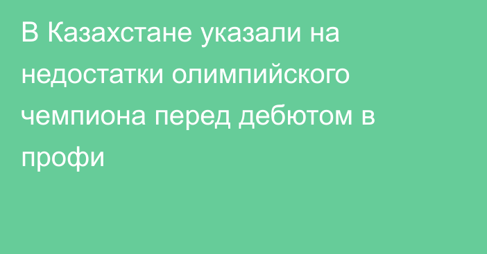 В Казахстане указали на недостатки олимпийского чемпиона перед дебютом в профи