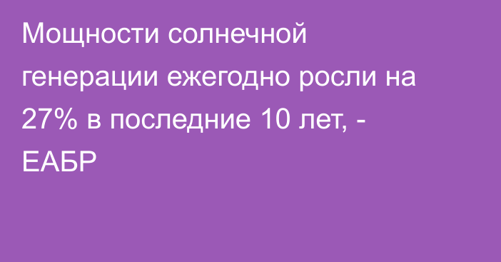 Мощности солнечной генерации ежегодно росли на 27% в последние 10 лет, - ЕАБР