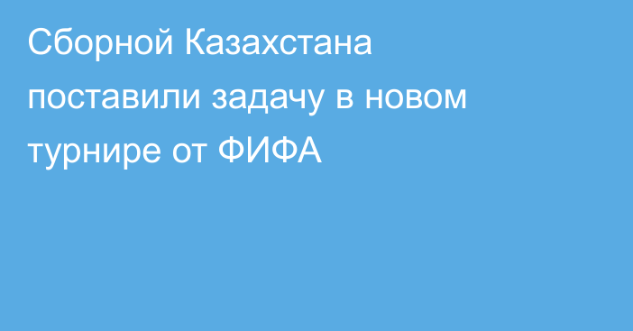Сборной Казахстана поставили задачу в новом турнире от ФИФА