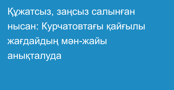 Құжатсыз, заңсыз салынған нысан: Курчатовтағы қайғылы жағдайдың мән-жайы анықталуда