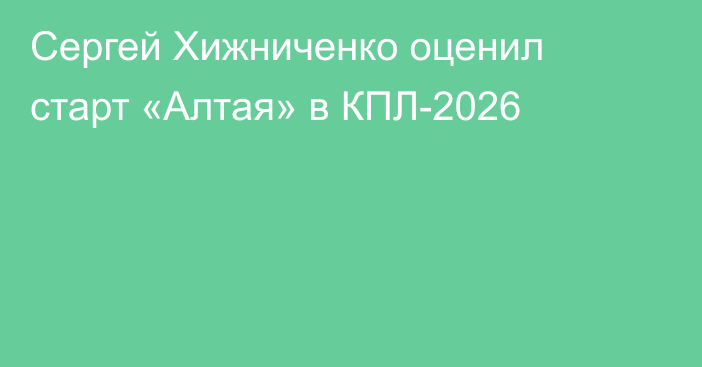 Сергей Хижниченко оценил старт «Алтая» в КПЛ-2026