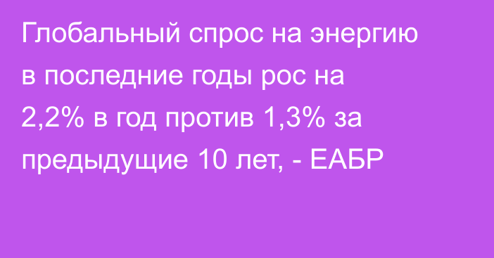 Глобальный спрос на энергию в последние годы рос на 2,2% в год против 1,3% за предыдущие 10 лет, - ЕАБР