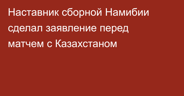 Наставник сборной Намибии сделал заявление перед матчем с Казахстаном