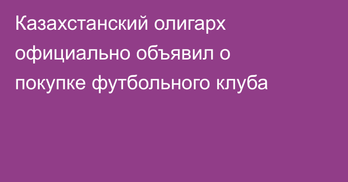 Казахстанский олигарх официально объявил о покупке футбольного клуба
