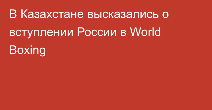 В Казахстане высказались о вступлении России в World Boxing