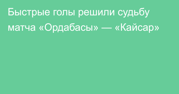 Быстрые голы решили судьбу матча «Ордабасы» — «Кайсар»
