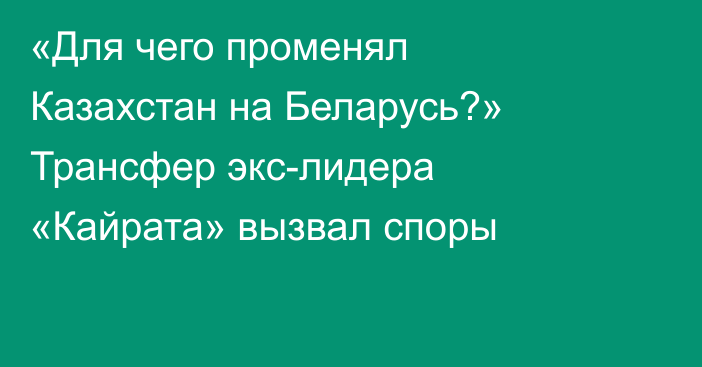 «Для чего променял Казахстан на Беларусь?» Трансфер экс-лидера «Кайрата» вызвал споры