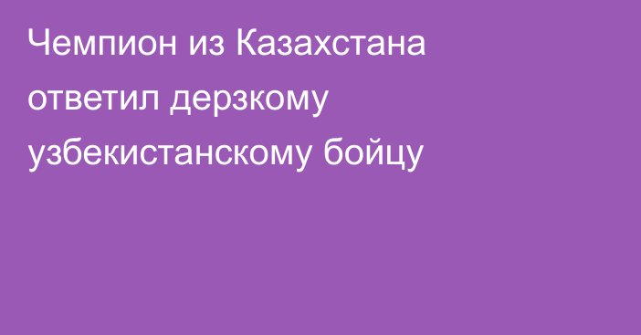 Чемпион из Казахстана ответил дерзкому узбекистанскому бойцу