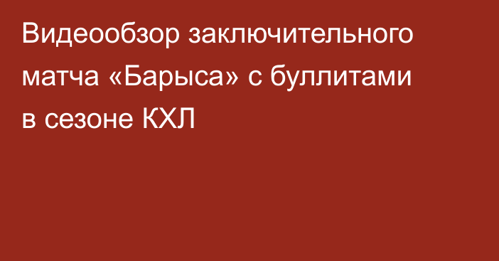 Видеообзор заключительного матча «Барыса» с буллитами в сезоне КХЛ