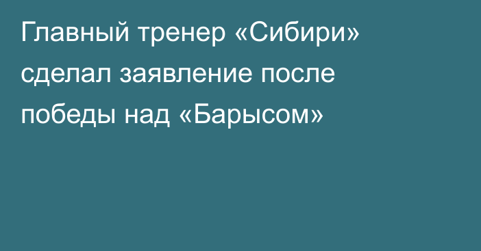 Главный тренер «Сибири» сделал заявление после победы над «Барысом»