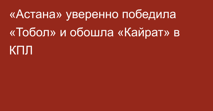 «Астана» уверенно победила «Тобол» и обошла «Кайрат» в КПЛ