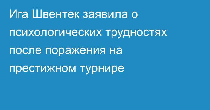 Ига Швентек заявила о психологических трудностях после поражения на престижном турнире