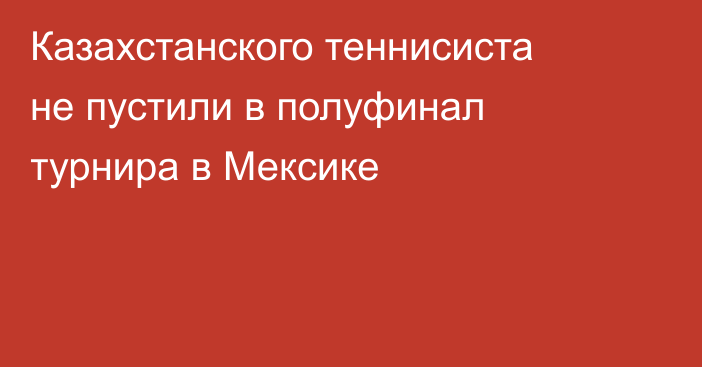 Казахстанского теннисиста не пустили в полуфинал турнира в Мексике