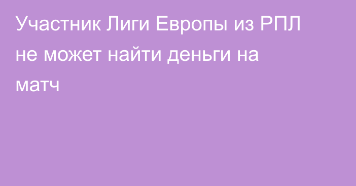 Участник Лиги Европы из РПЛ не может найти деньги на матч