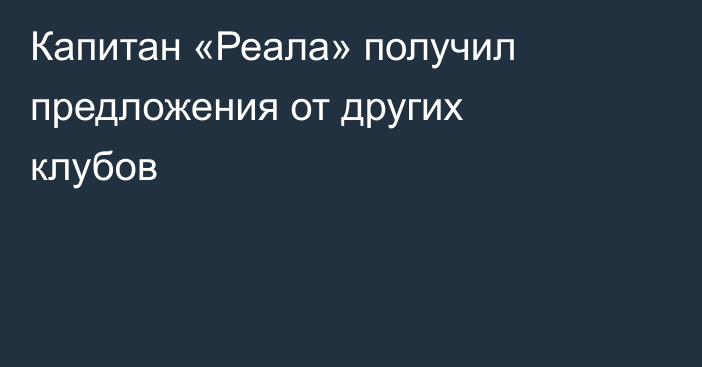 Капитан «Реала» получил предложения от других клубов