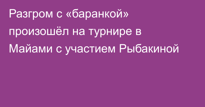 Разгром с «баранкой» произошёл на турнире в Майами с участием Рыбакиной