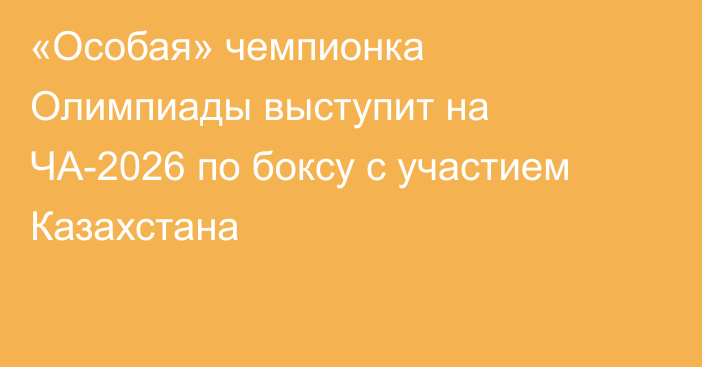 «Особая» чемпионка Олимпиады выступит на ЧА-2026 по боксу с участием Казахстана