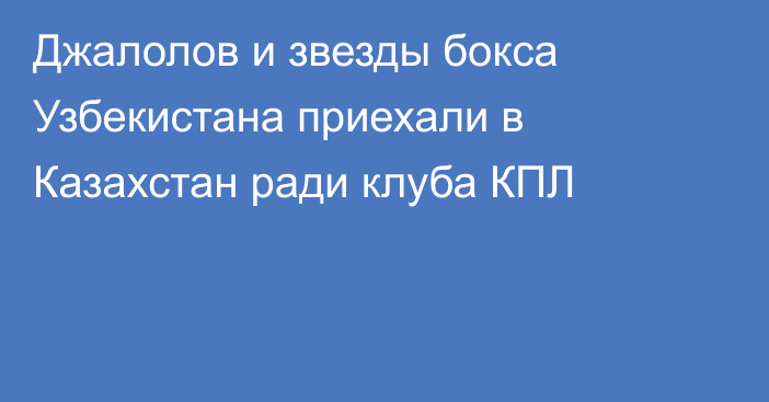 Джалолов и звезды бокса Узбекистана приехали в Казахстан ради клуба КПЛ