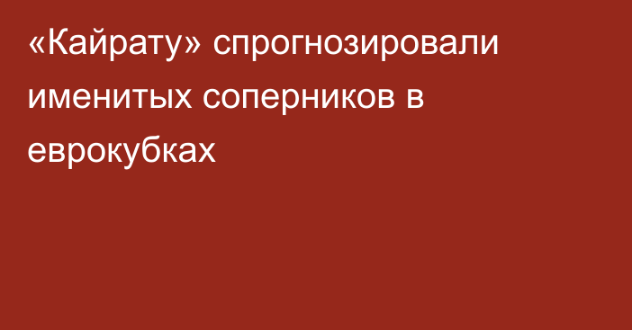 «Кайрату» спрогнозировали именитых соперников в еврокубках