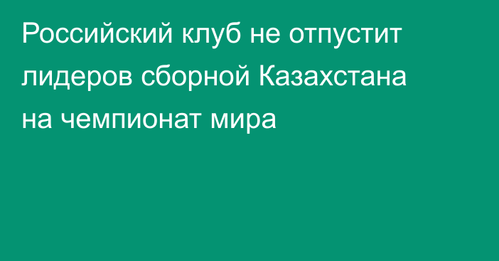 Российский клуб не отпустит лидеров сборной Казахстана на чемпионат мира