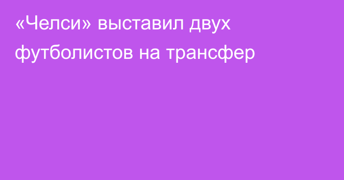 «Челси» выставил двух футболистов на трансфер