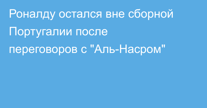 Роналду остался вне сборной Португалии после переговоров с 