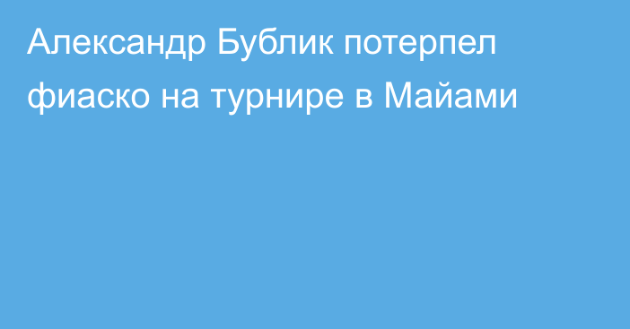 Александр Бублик потерпел фиаско на турнире в Майами