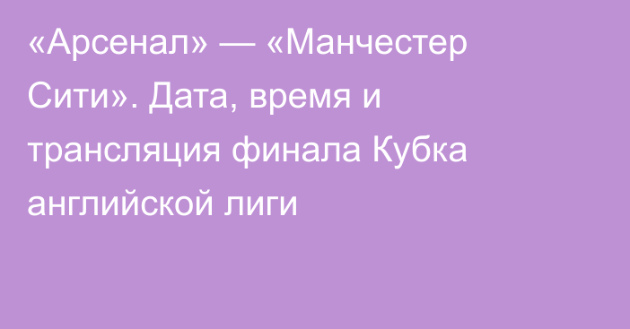 «Арсенал» — «Манчестер Сити». Дата, время и трансляция финала Кубка английской лиги
