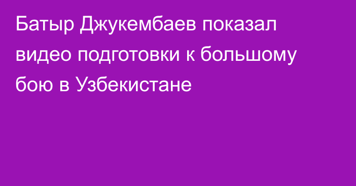 Батыр Джукембаев показал видео подготовки к большому бою в Узбекистане
